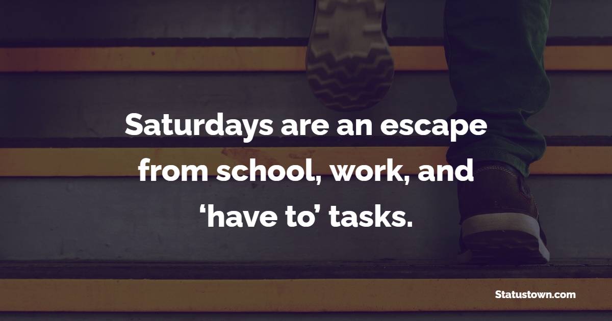 Saturdays are an escape from school, work, and ‘have to’ tasks. - Saturday Positive Quotes