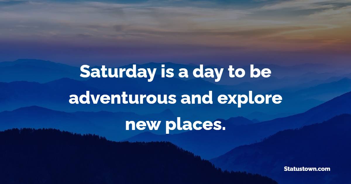 Saturday is a day to be adventurous and explore new places. - Saturday Positive Quotes 