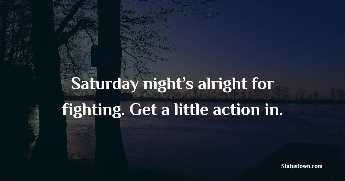 Saturday night’s alright for fighting. Get a little action in. - Saturday Positive Quotes