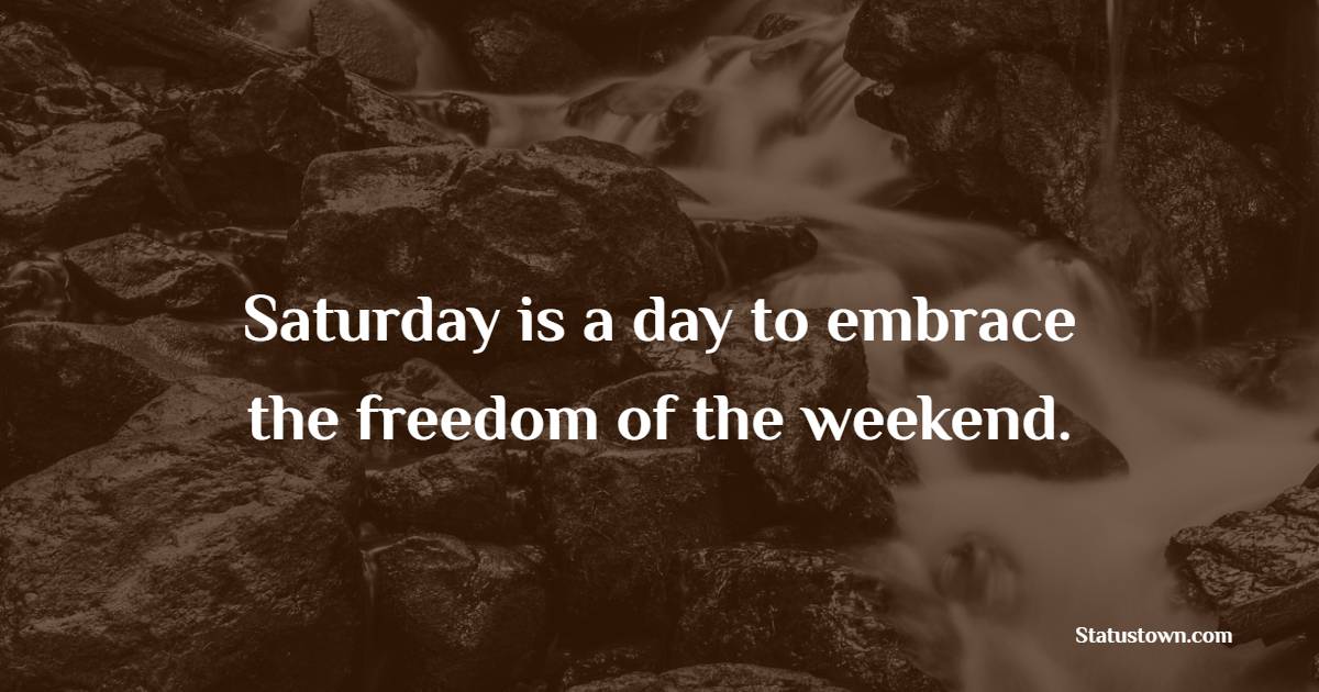 Saturday is a day to embrace the freedom of the weekend. - Saturday Positive Quotes