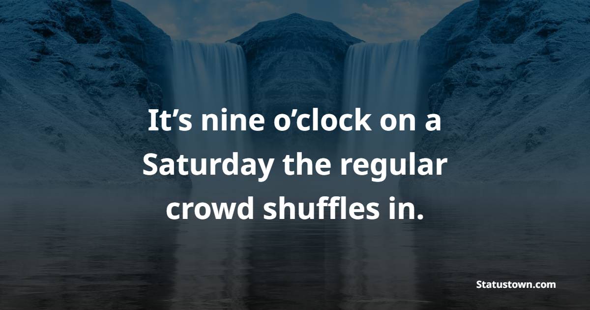 It’s nine o’clock on a Saturday the regular crowd shuffles in. - Saturday Positive Quotes 