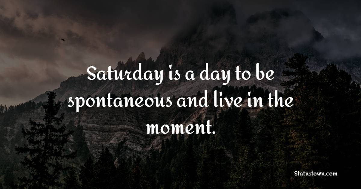 Saturday is a day to be spontaneous and live in the moment. - Saturday Positive Quotes