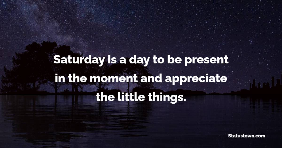 Saturday is a day to be present in the moment and appreciate the little things.