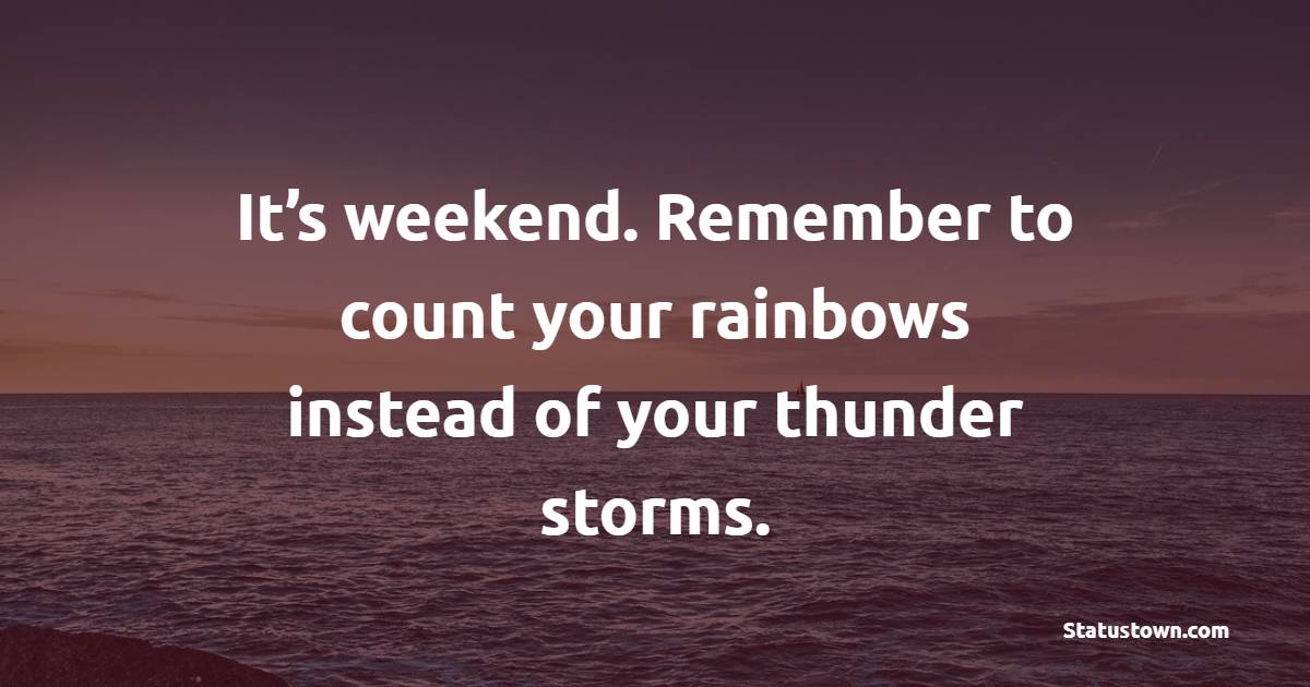 It’s weekend. Remember to count your rainbows instead of your thunder storms. - Saturday Quotes