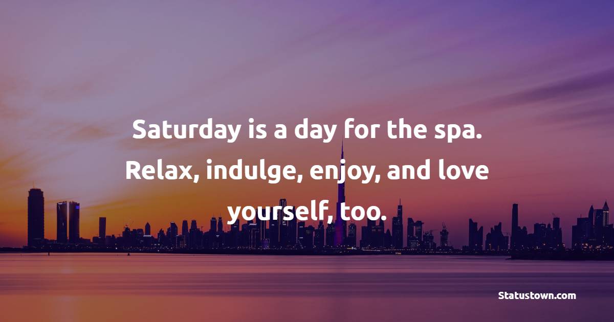 Saturday is a day for the spa. Relax, indulge, enjoy, and love yourself, too. - Saturday Quotes