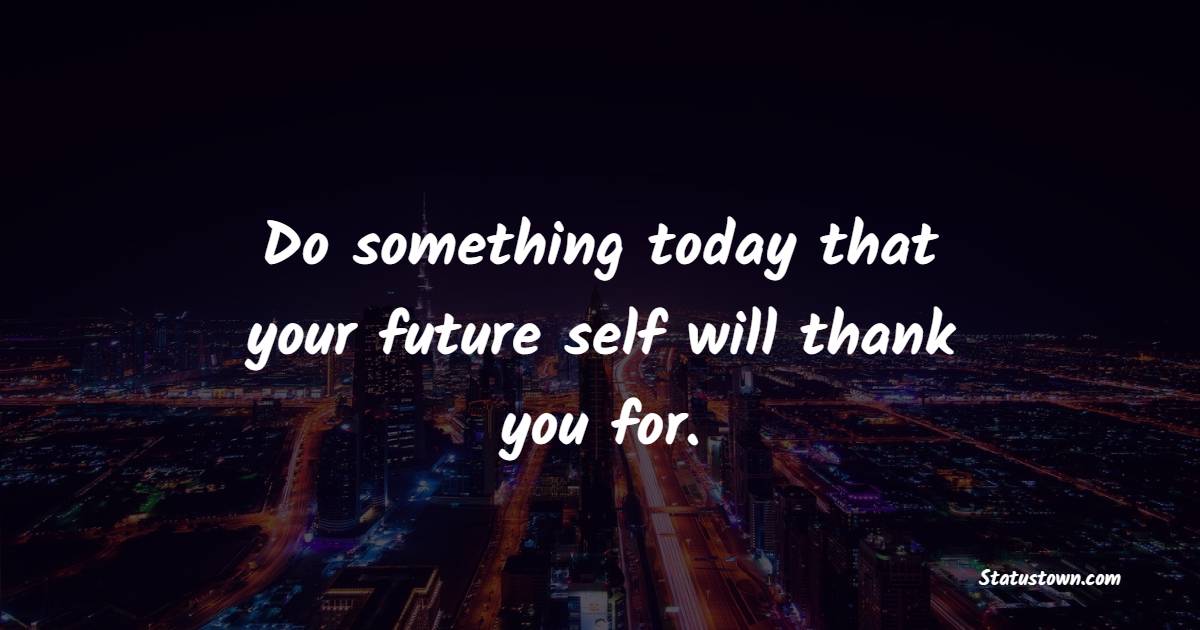 Do something today that your future self will thank you for. - Saturday Quotes