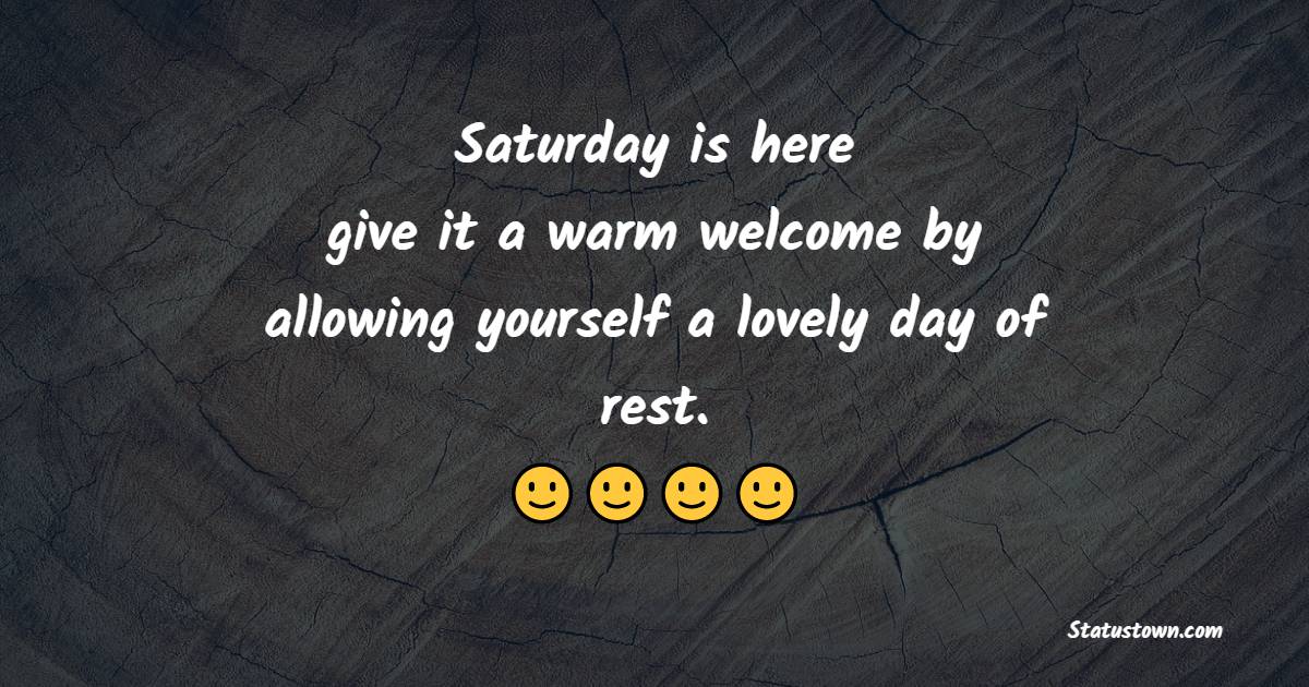 Saturday is here; give it a warm welcome by allowing yourself a lovely day of rest.
