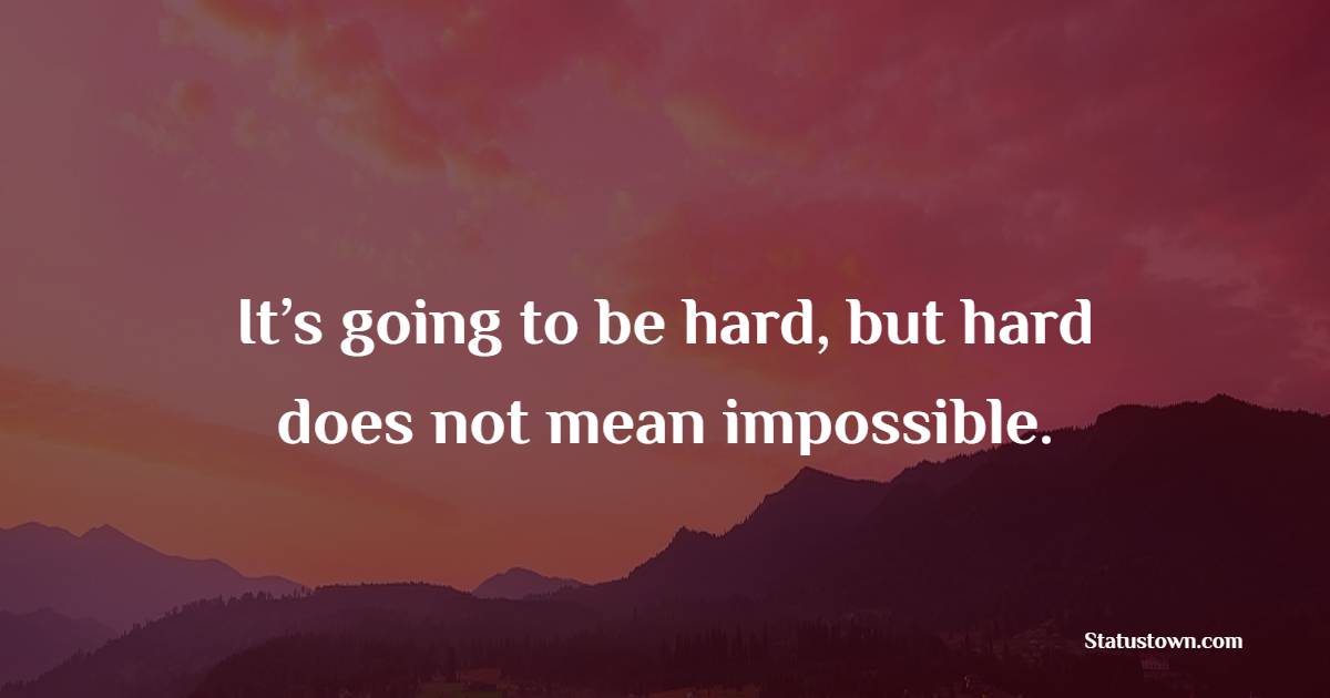 It’s going to be hard, but hard does not mean impossible. - Saturday Quotes