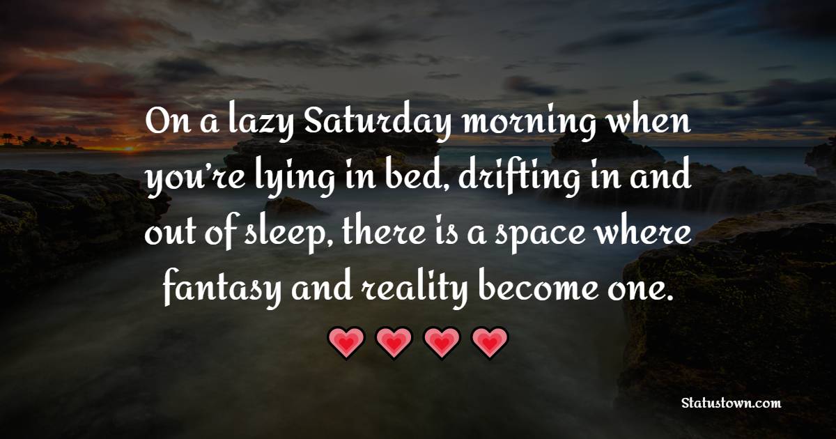 On a lazy Saturday morning when you’re lying in bed, drifting in and out of sleep, there is a space where fantasy and reality become one. - Saturday Quotes
