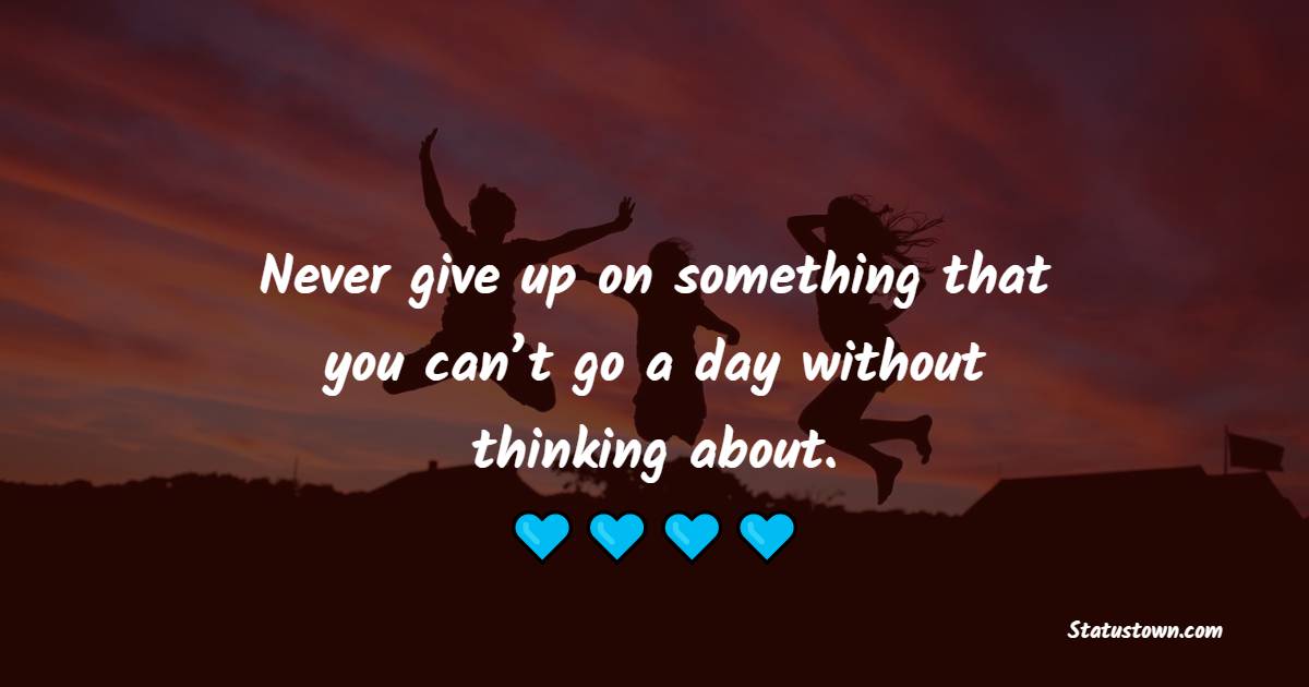 Never give up on something that you can’t go a day without thinking about. - Saturday Quotes