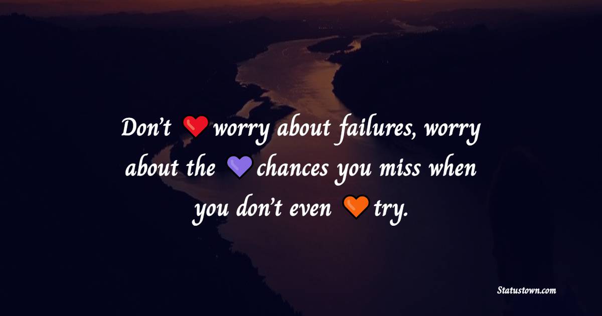 Don’t worry about failures, worry about the chances you miss when you don’t even try.