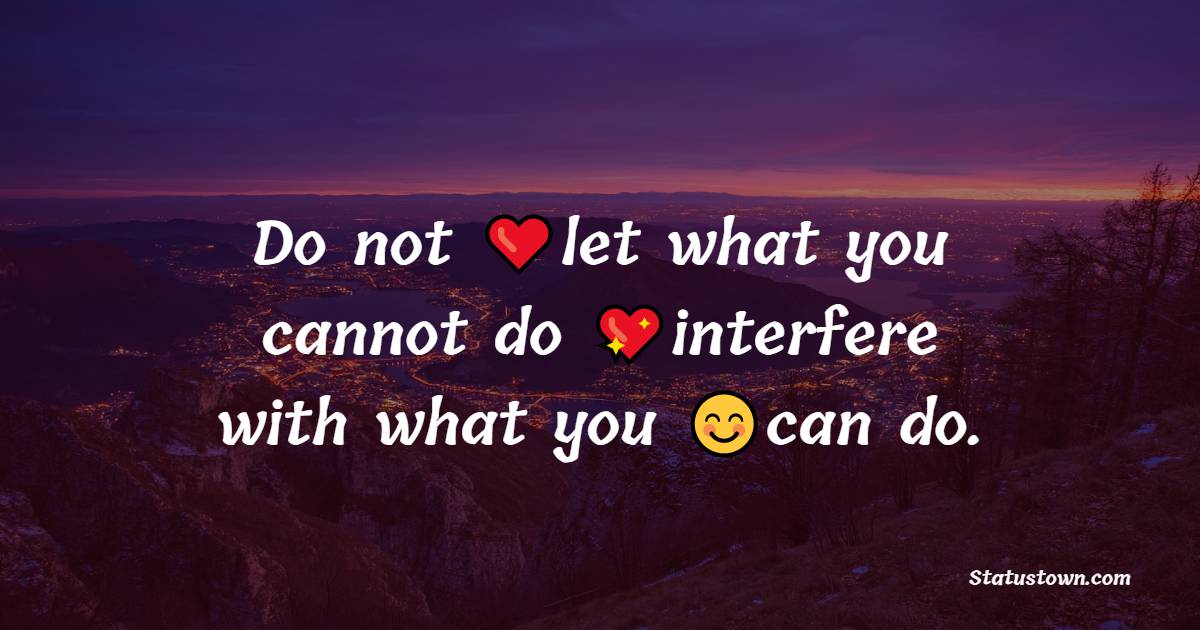 Do not let what you cannot do interfere with what you can do. - Short Inspirational Quotes 