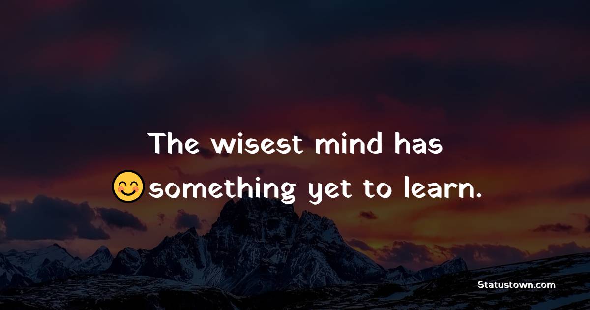 The wisest mind has something yet to learn. - Short Inspirational Quotes 
