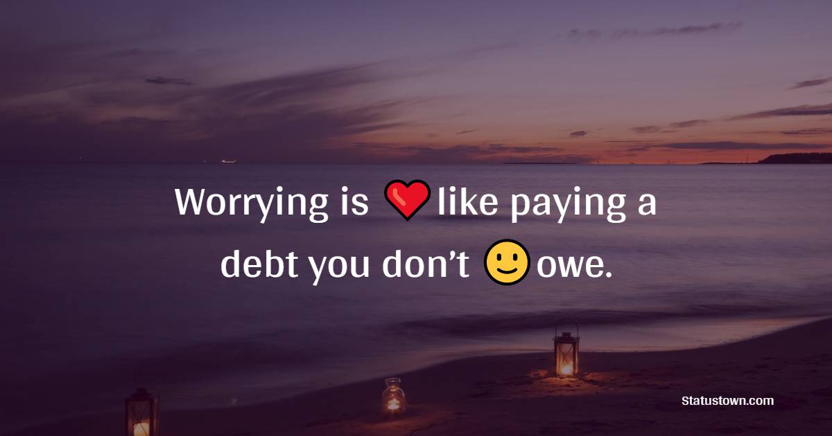 Worrying is like paying a debt you don’t owe.