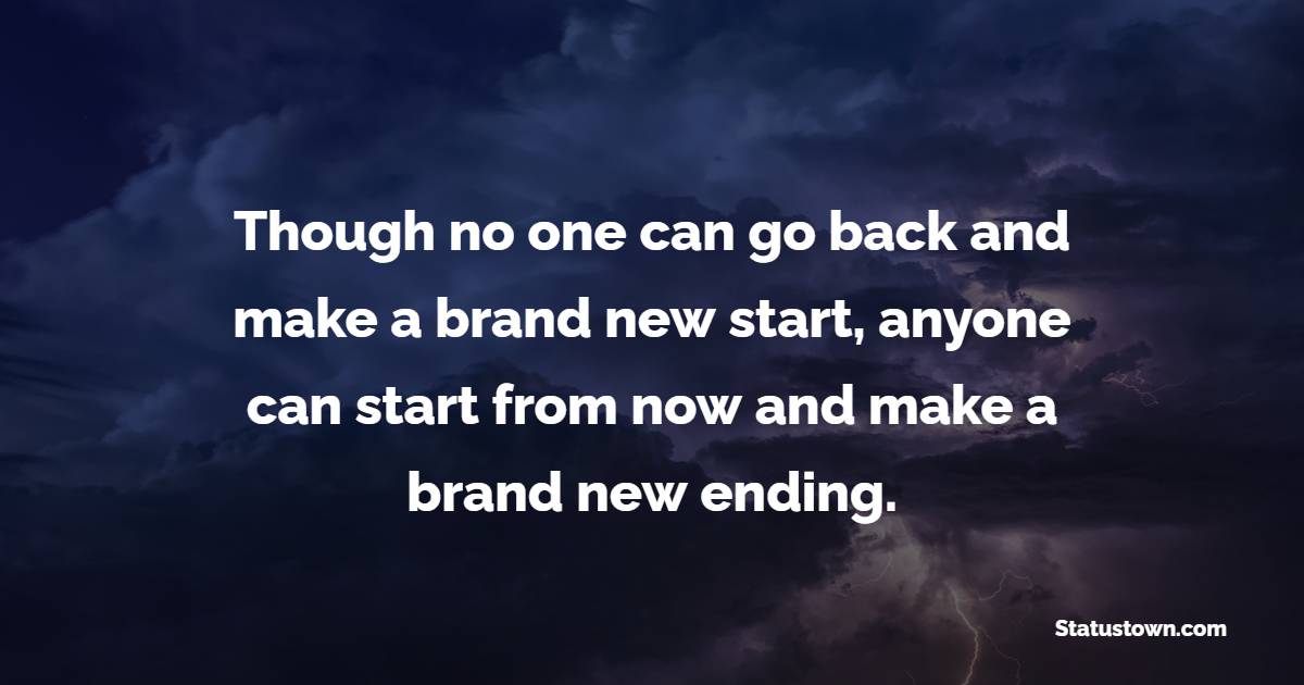 Though no one can go back and make a brand new start, anyone can start from now and make a brand new ending.