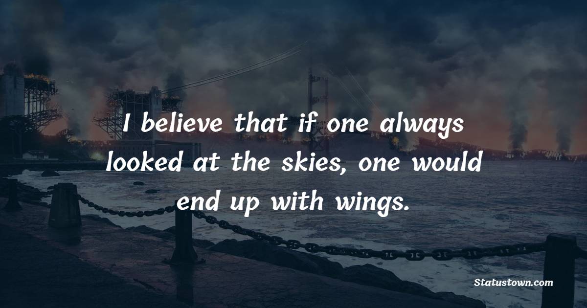 I believe that if one always looked at the skies, one would end up with wings.