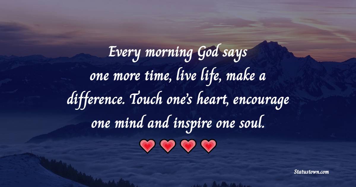 Every morning God says: one more time, live life, make a difference. Touch one’s heart, encourage one mind and inspire one soul. - Sunday Motivation Quotes