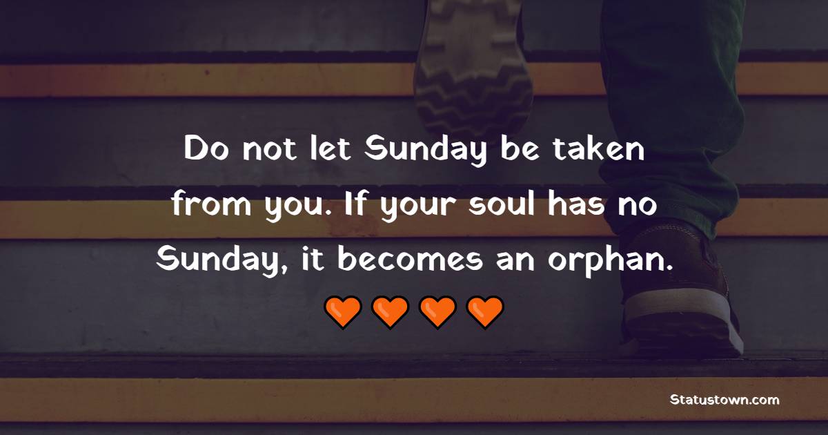 Do not let Sunday be taken from you. If your soul has no Sunday, it becomes an orphan. - Sunday Motivation Quotes