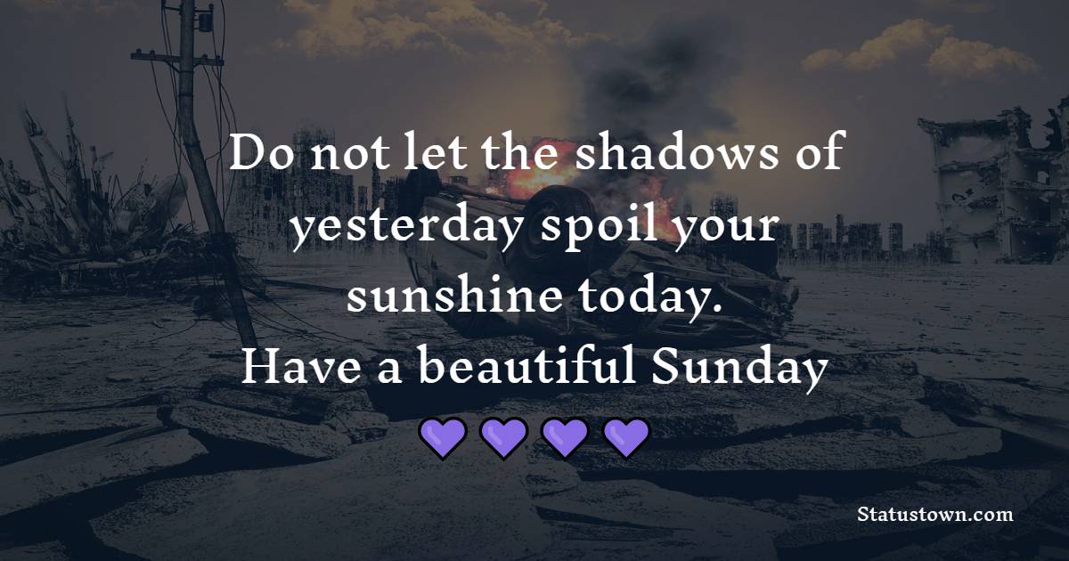 Do not let the shadows of yesterday spoil your sunshine today. Have a beautiful Sunday.