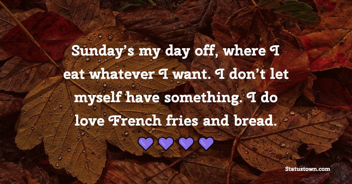 Sunday’s my day off, where I eat whatever I want. I don’t let myself have something. I do love French fries and bread. - Sunday Motivation Quotes
