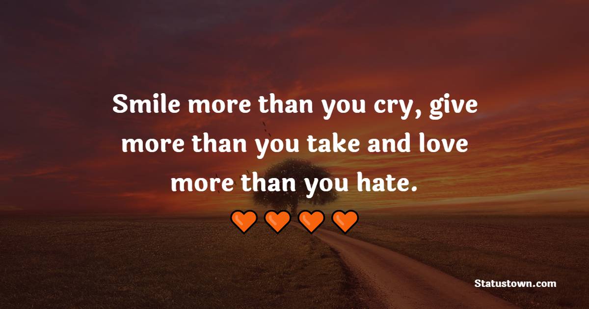 Smile more than you cry, give more than you take and love more than you hate. - Sunday quotes 