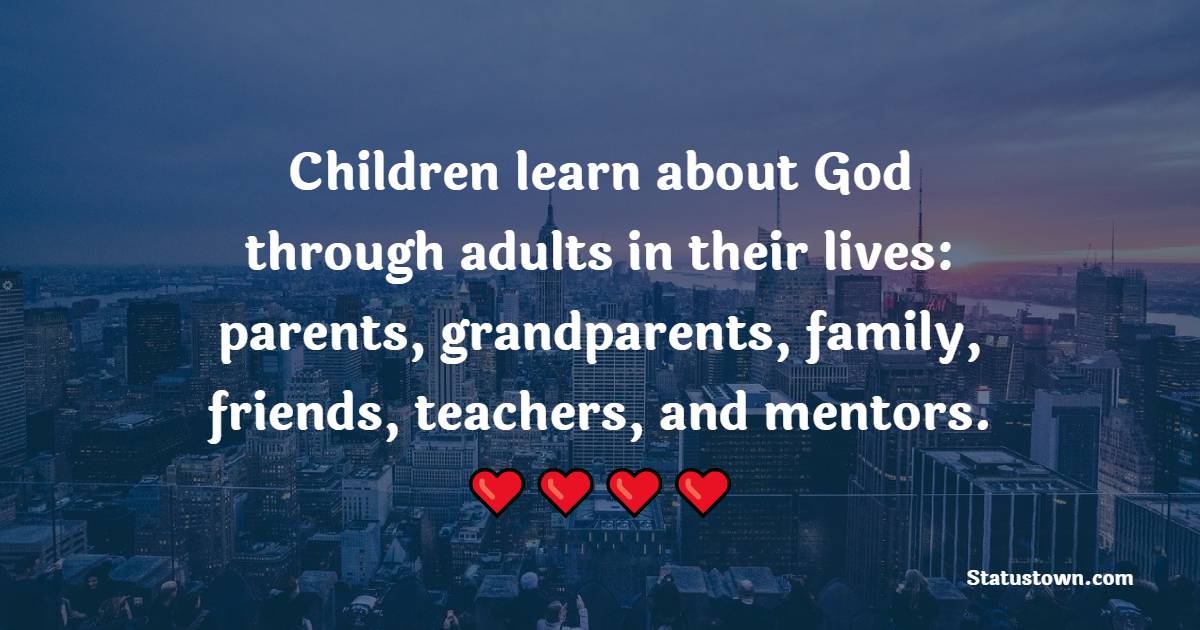 Children learn about God through adults in their lives: parents, grandparents, family, friends, teachers, and mentors.