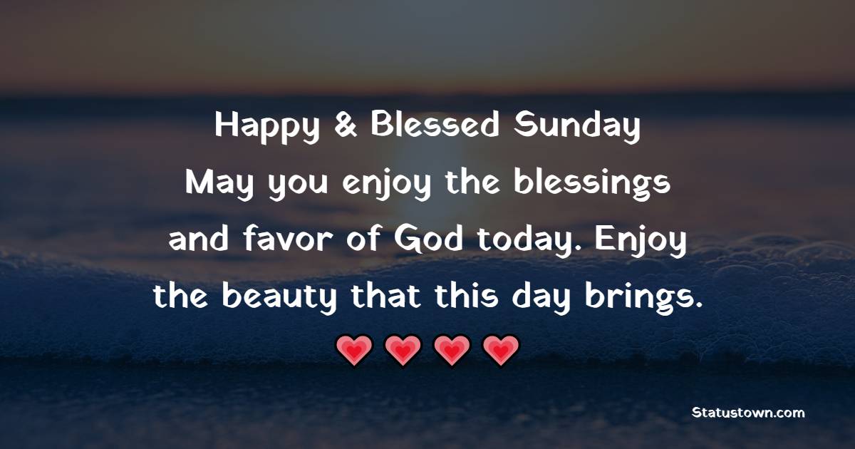Happy & Blessed Sunday. May you enjoy the blessings and favor of God today. Enjoy the beauty that this day brings. - Sunday quotes 