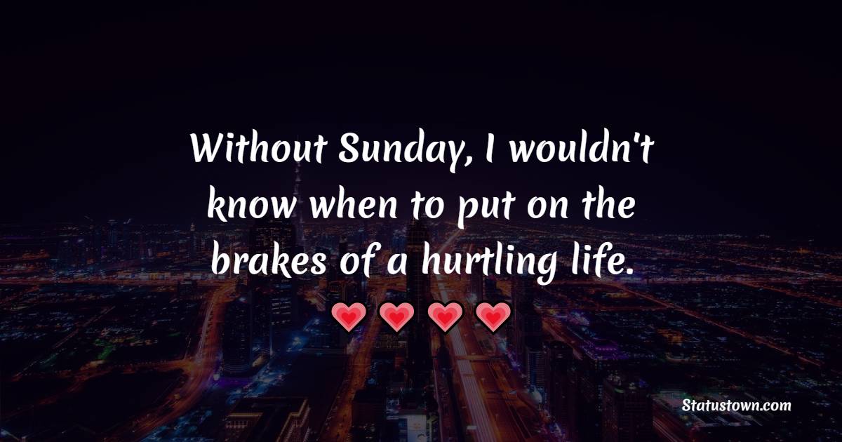 Without Sunday, I wouldn't know when to put on the brakes of a hurtling life. - Sunday quotes 