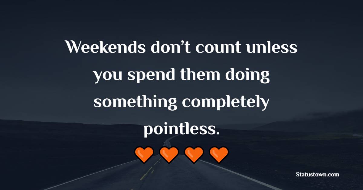 Weekends don’t count unless you spend them doing something completely pointless.