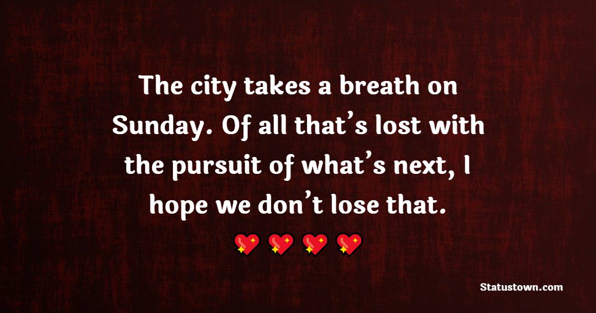 The city takes a breath on Sunday. Of all that’s lost with the pursuit of what’s next, I hope we don’t lose that. - Sunday quotes 