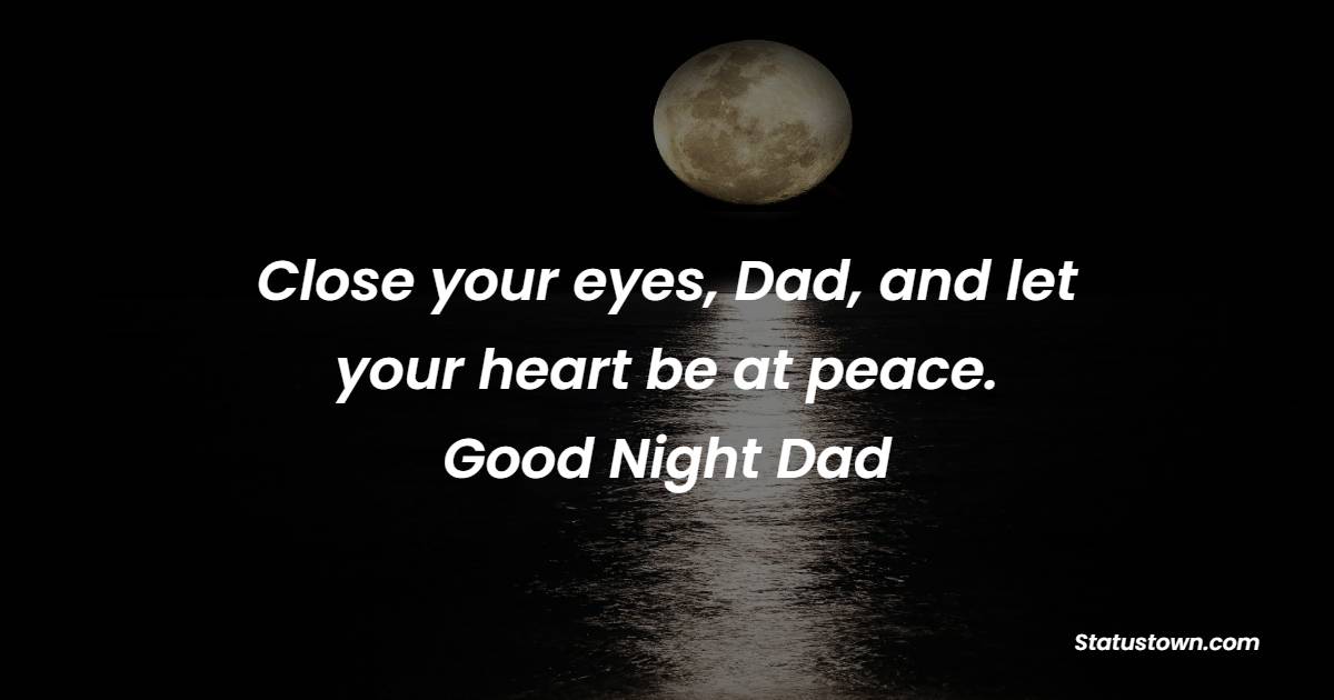 Close your eyes, Dad, and let your heart be at peace. Goodnight, Dad. - Sweet Dreams Messages for Dad 