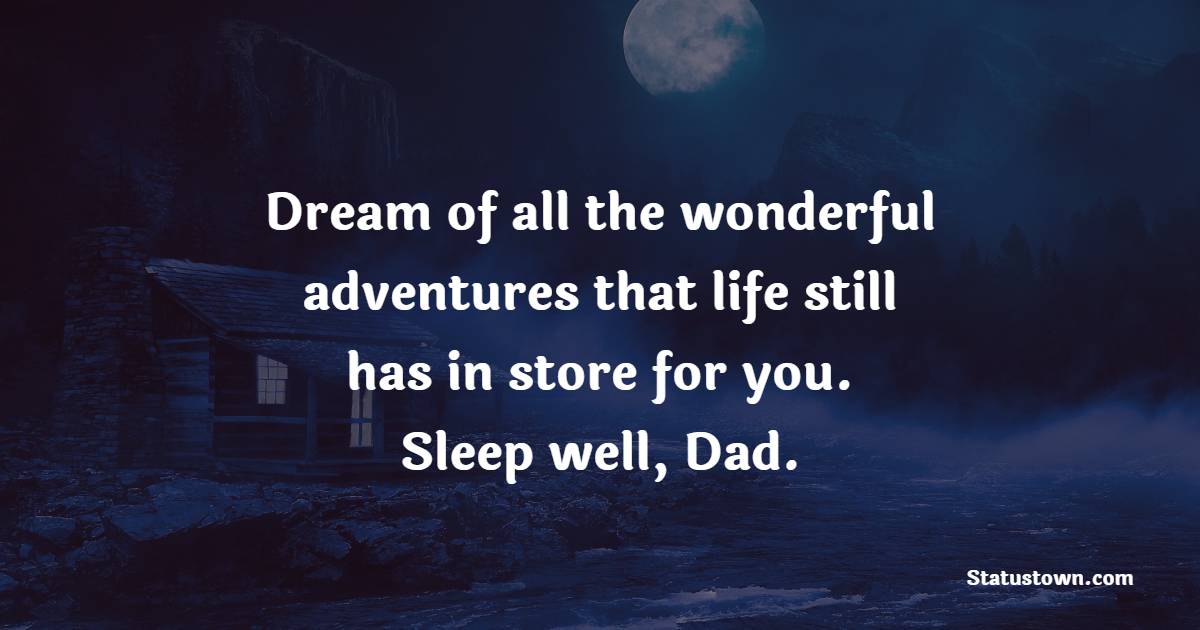 Dream of all the wonderful adventures that life still has in store for you. Sleep well, Dad. - Sweet Dreams Messages for Dad 