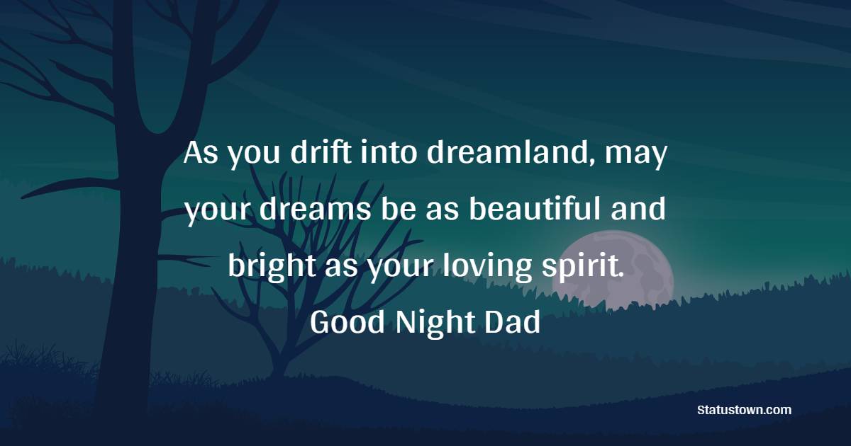 As you drift into dreamland, may your dreams be as beautiful and bright as your loving spirit. Goodnight, Dad. - Sweet Dreams Messages for Dad 