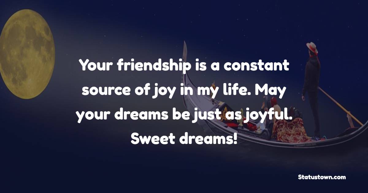 Your friendship is a constant source of joy in my life. May your dreams be just as joyful. Sweet dreams!