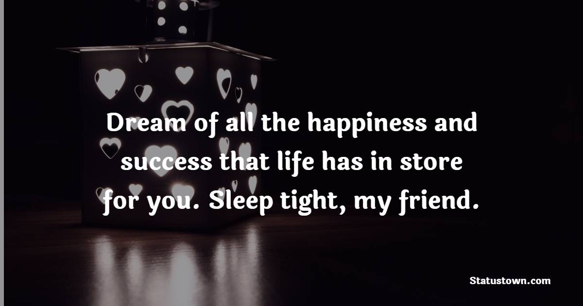 Dream of all the happiness and success that life has in store for you. Sleep tight, my friend. - Sweet Dreams Messages for Friends 