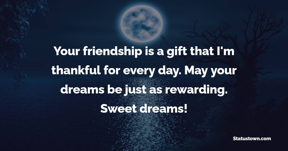 Your friendship is a gift that I'm thankful for every day. May your dreams be just as rewarding. Sweet dreams! - Sweet Dreams Messages for Friends 