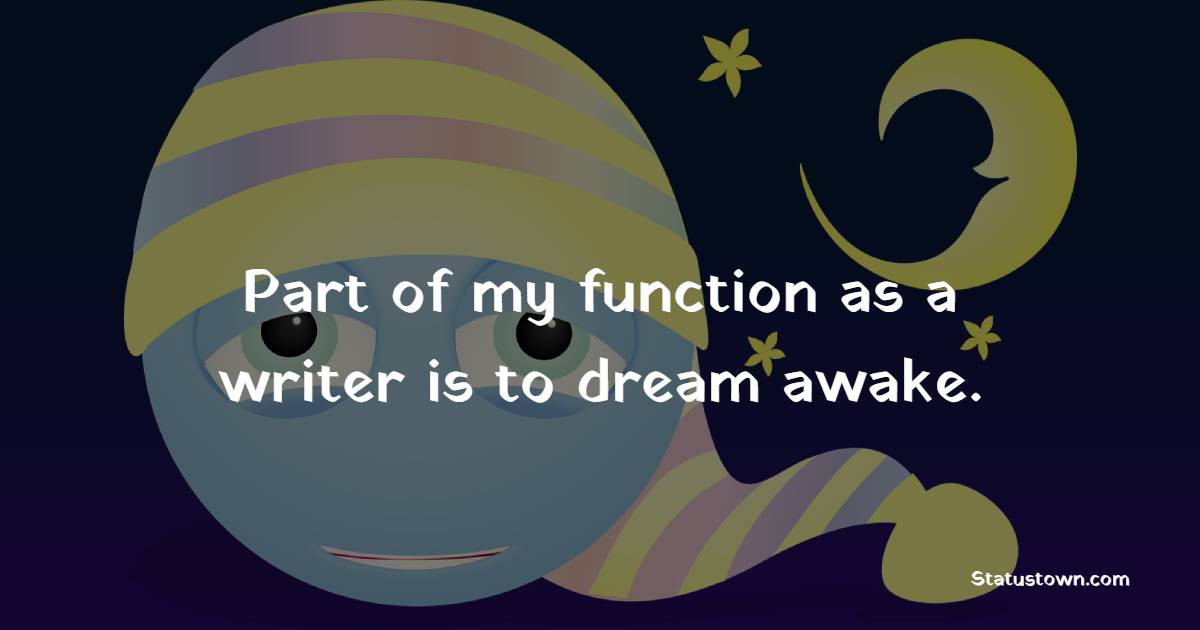 Part of my function as a writer is to dream awake.