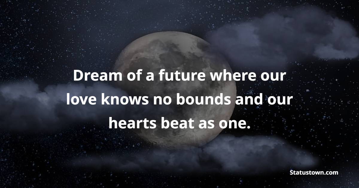 Dream of a future where our love knows no bounds and our hearts beat as one.