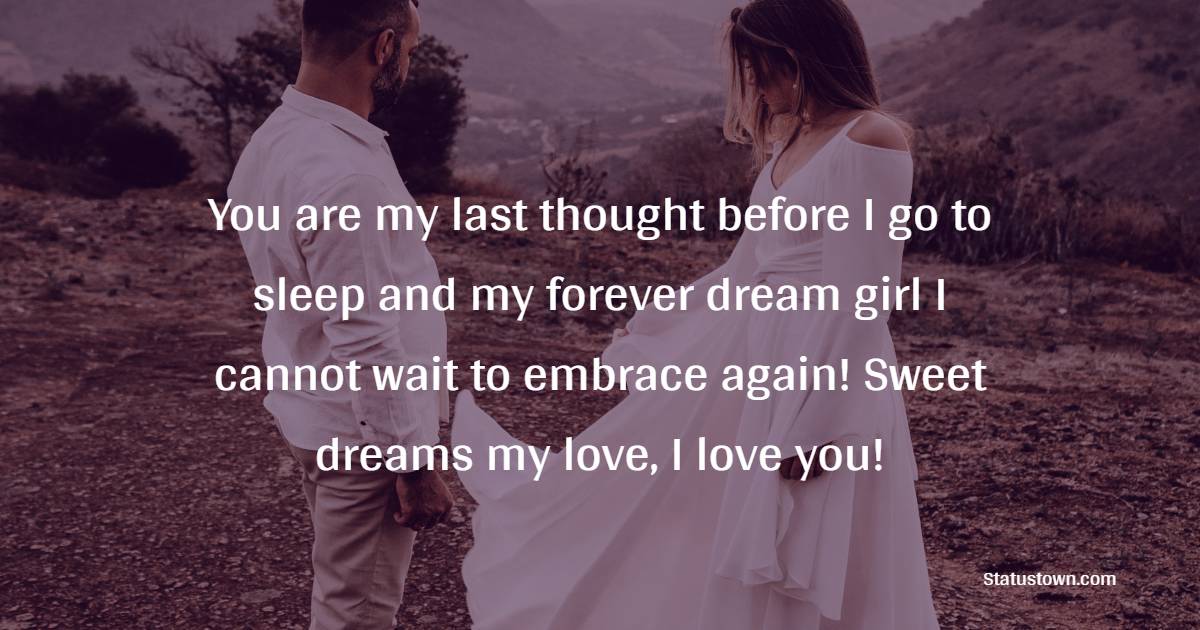You are my last thought before I go to sleep and my forever dream girl I cannot wait to embrace again! Sweet dreams my love, I love you!