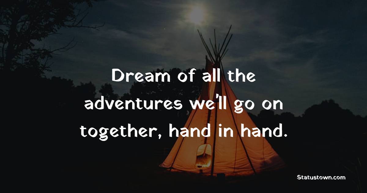 Dream of all the adventures we'll go on together, hand in hand.