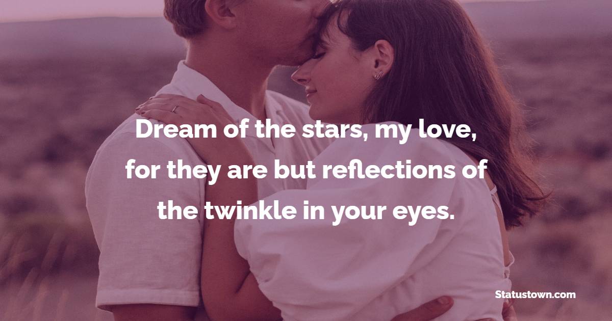 Dream of the stars, my love, for they are but reflections of the twinkle in your eyes.