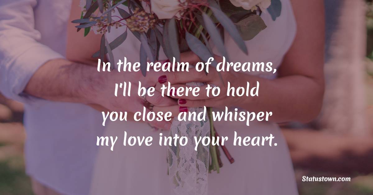 In the realm of dreams, I'll be there to hold you close and whisper my love into your heart.