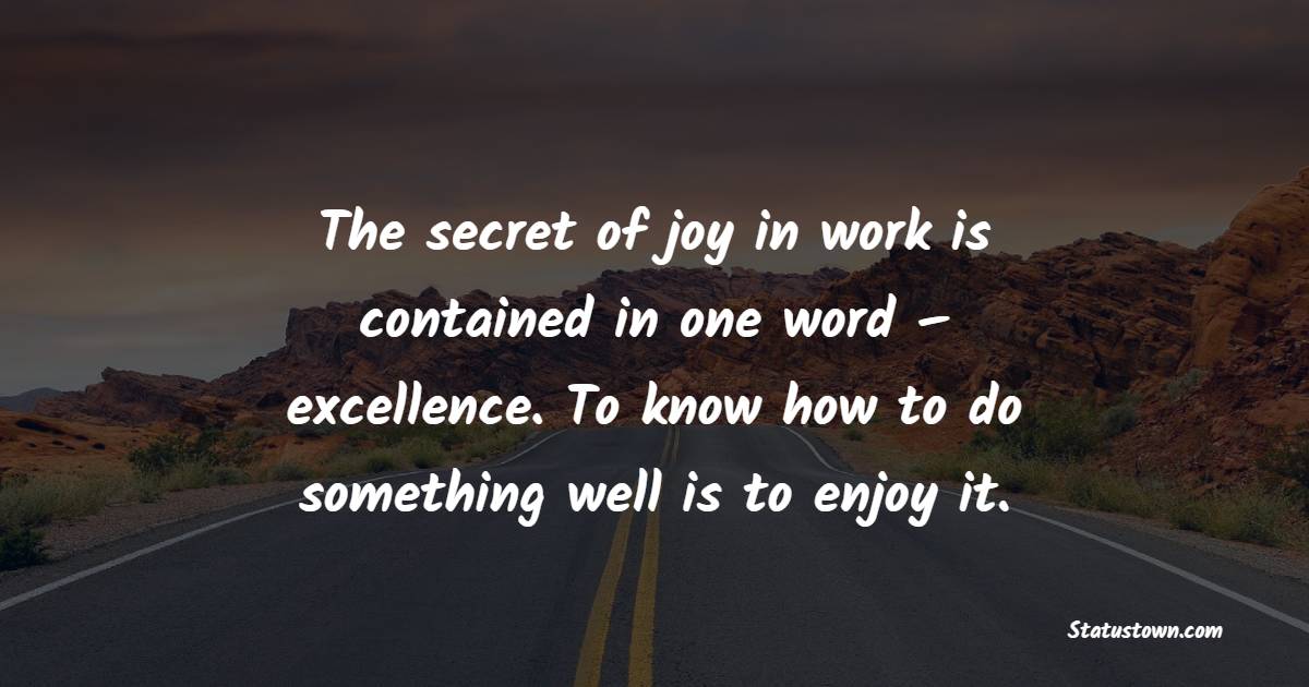 The secret of joy in work is contained in one word – excellence. To know how to do something well is to enjoy it.