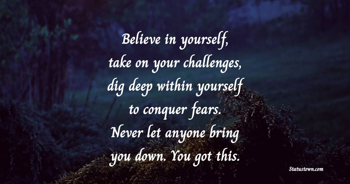 Believe in yourself, take on your challenges, dig deep within yourself to conquer fears. Never let anyone bring you down. You got this. - Thursday Positive Quotes