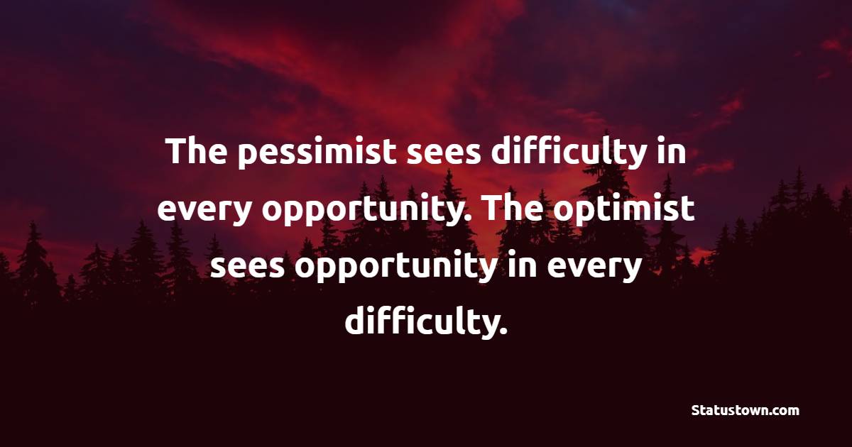 The pessimist sees difficulty in every opportunity. The optimist sees opportunity in every difficulty.