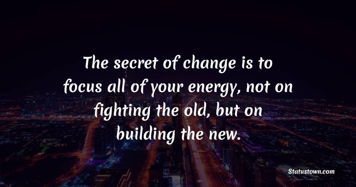 The secret of change is to focus all of your energy, not on fighting the old, but on building the new. - Thursday Positive Quotes