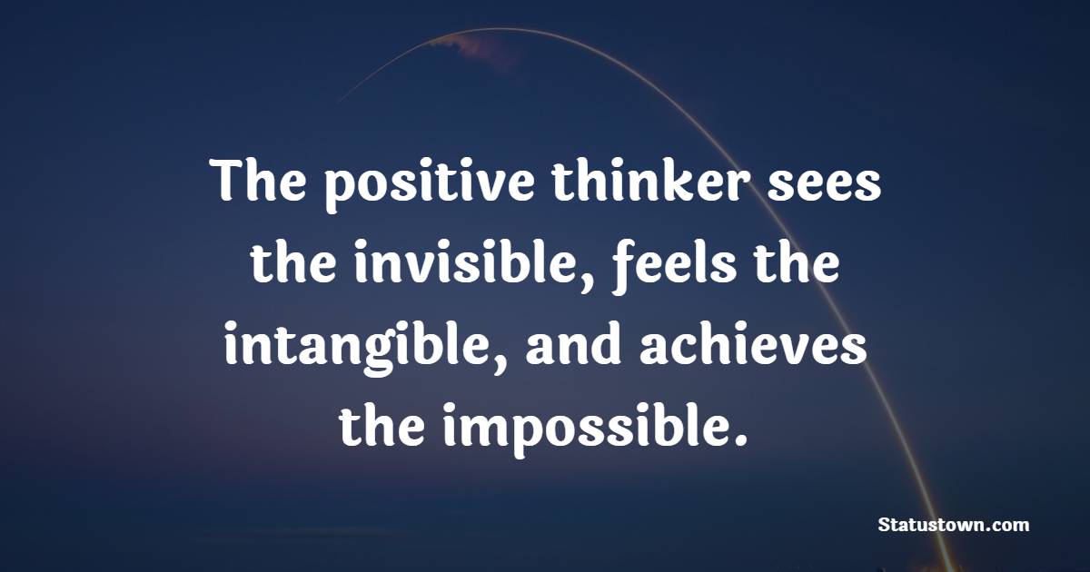 The positive thinker sees the invisible, feels the intangible, and achieves the impossible. - Thursday Positive Quotes