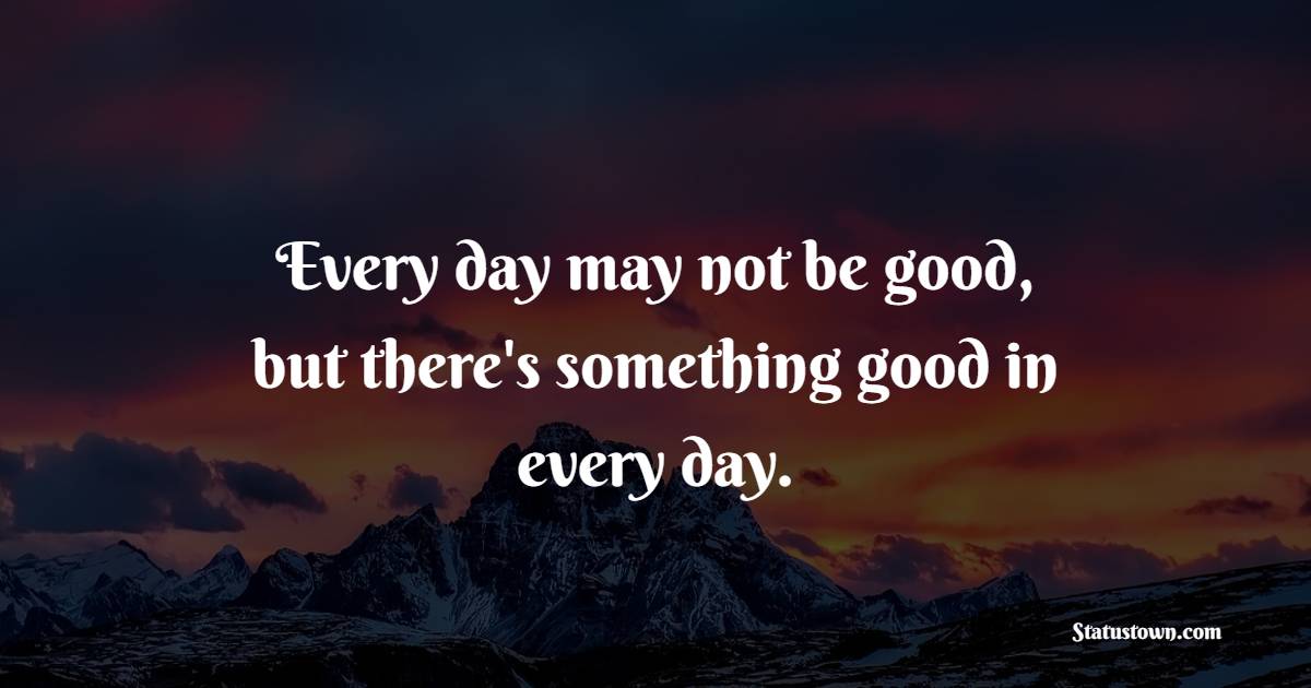 Every day may not be good, but there's something good in every day.