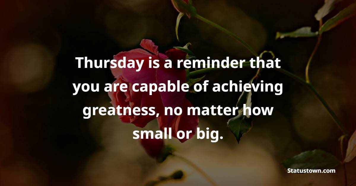 Thursday is a reminder that you are capable of achieving greatness, no matter how small or big. - Thursday Positive Quotes