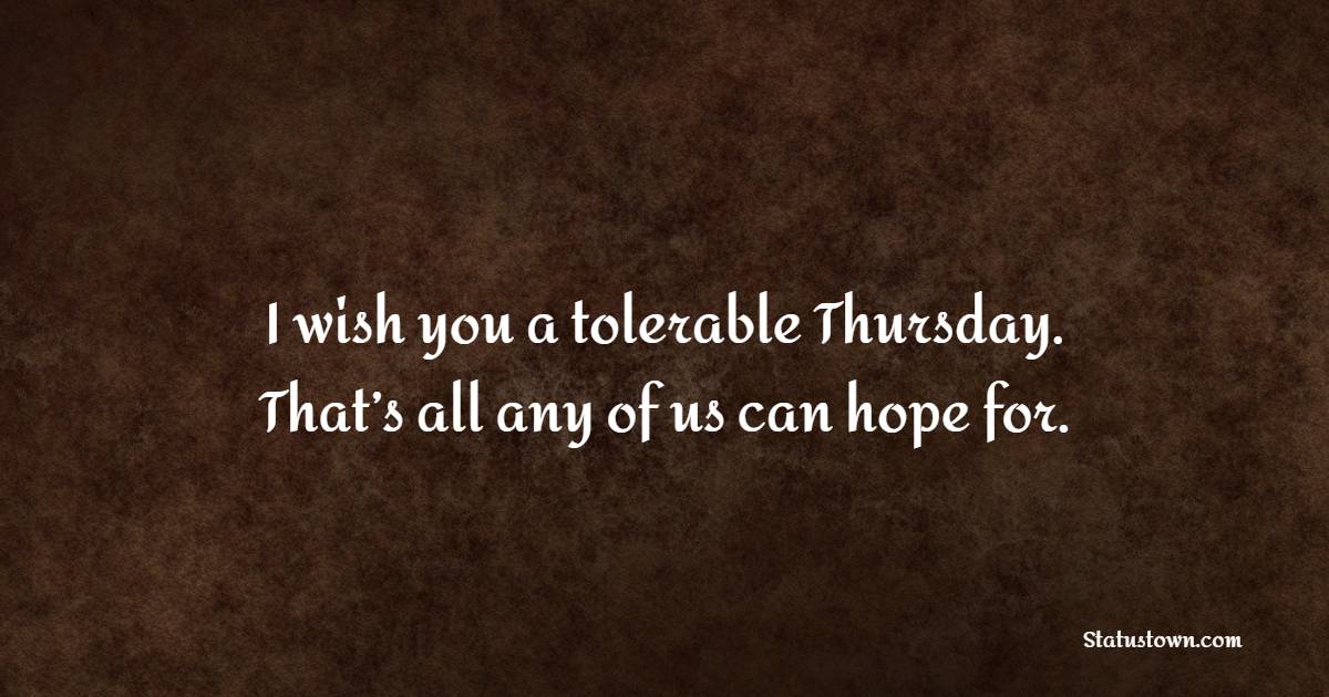 I wish you a tolerable Thursday. That’s all any of us can hope for.